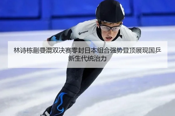 林诗栋蒯曼混双决赛零封日本组合强势登顶展现国乒新生代统治力